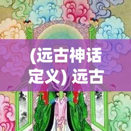 (远古神话定义) 远古神话重现：探索诸神与人类辉煌岁月的奇幻征程